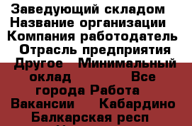 Заведующий складом › Название организации ­ Компания-работодатель › Отрасль предприятия ­ Другое › Минимальный оклад ­ 15 000 - Все города Работа » Вакансии   . Кабардино-Балкарская респ.,Нальчик г.